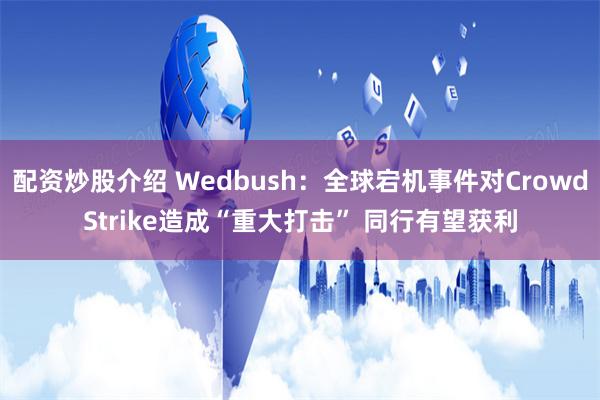 配资炒股介绍 Wedbush：全球宕机事件对CrowdStrike造成“重大打击” 同行有望获利