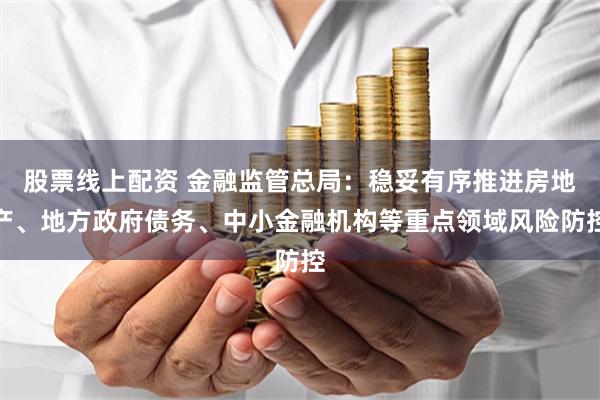 股票线上配资 金融监管总局：稳妥有序推进房地产、地方政府债务、中小金融机构等重点领域风险防控