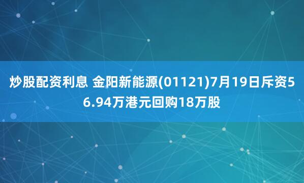 炒股配资利息 金阳新能源(01121)7月19日斥资56.94万港元回购18万股