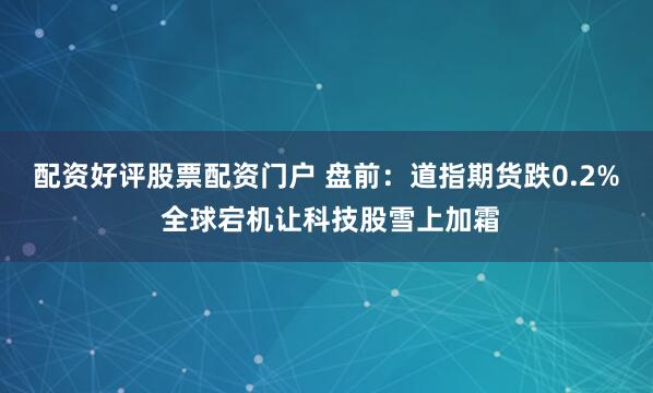配资好评股票配资门户 盘前：道指期货跌0.2% 全球宕机让科技股雪上加霜