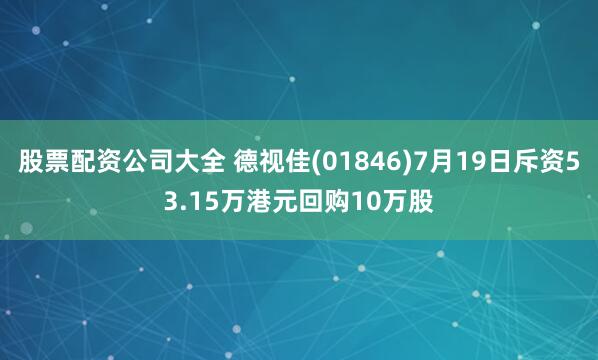 股票配资公司大全 德视佳(01846)7月19日斥资53.15万港元回购10万股