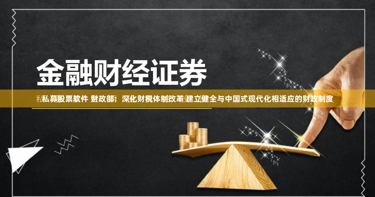 私募股票软件 财政部：深化财税体制改革 建立健全与中国式现代化相适应的财政制度