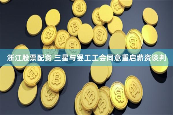 浙江股票配资 三星与罢工工会同意重启薪资谈判