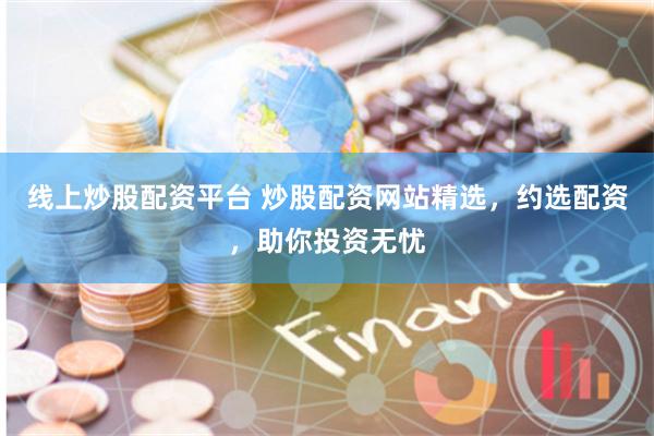 线上炒股配资平台 炒股配资网站精选，约选配资，助你投资无忧