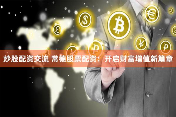 炒股配资交流 常德股票配资：开启财富增值新篇章