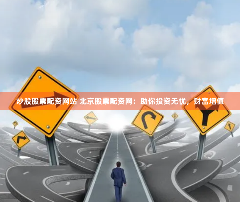 炒股股票配资网站 北京股票配资网：助你投资无忧，财富增值