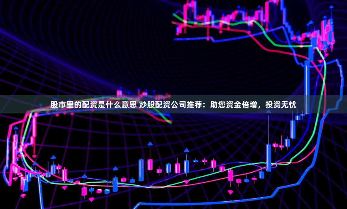 股市里的配资是什么意思 炒股配资公司推荐：助您资金倍增，投资无忧