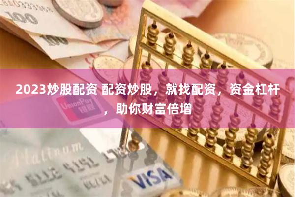 2023炒股配资 配资炒股，就找配资，资金杠杆，助你财富倍增
