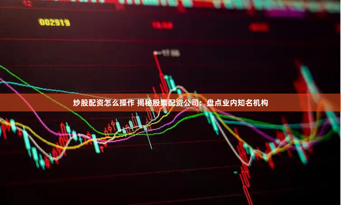 炒股配资怎么操作 揭秘股票配资公司：盘点业内知名机构