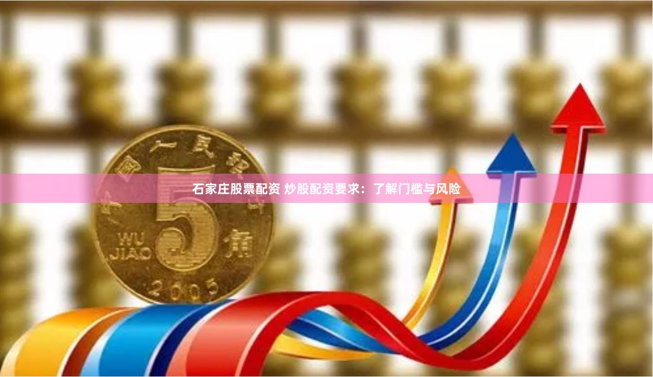 石家庄股票配资 炒股配资要求：了解门槛与风险