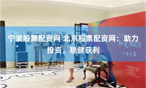 宁波股票配资网 北京股票配资网：助力投资，稳健获利