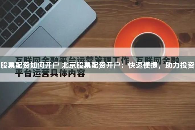 股票配资如何开户 北京股票配资开户：快速便捷，助力投资