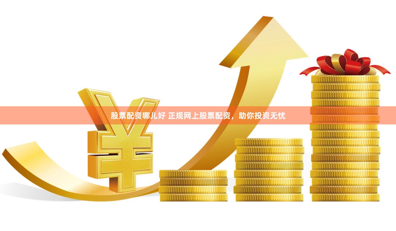 股票配资哪儿好 正规网上股票配资，助你投资无忧