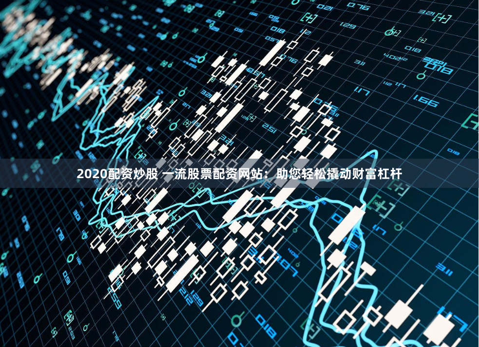 2020配资炒股 一流股票配资网站：助您轻松撬动财富杠杆