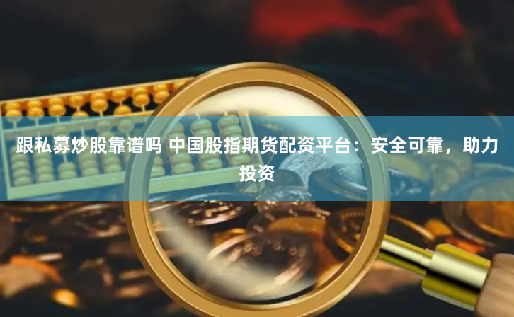 跟私募炒股靠谱吗 中国股指期货配资平台：安全可靠，助力投资