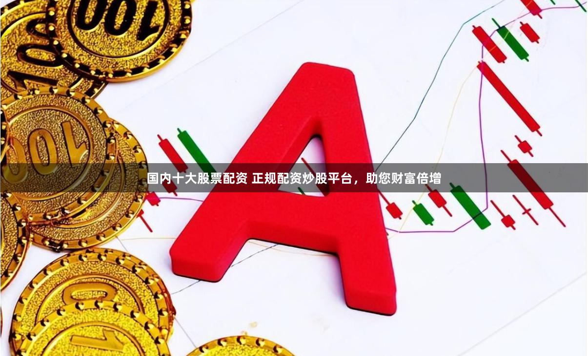 国内十大股票配资 正规配资炒股平台，助您财富倍增