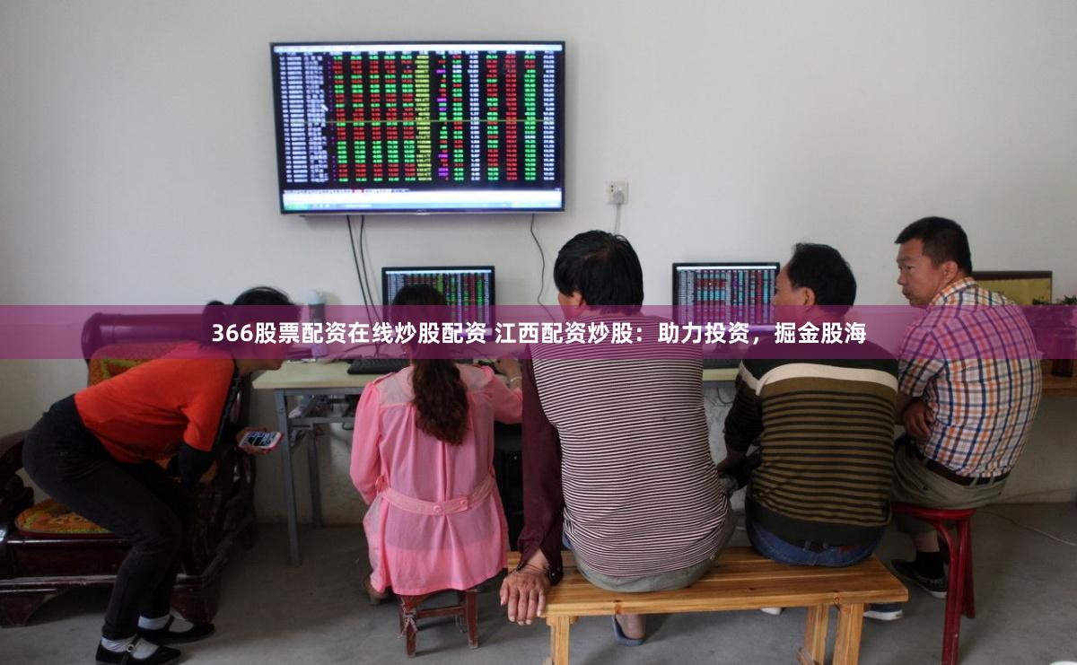 366股票配资在线炒股配资 江西配资炒股：助力投资，掘金股海