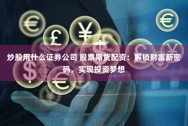 炒股用什么证券公司 股票期货配资：解锁财富新密码，实现投资梦想