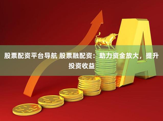 股票配资平台导航 股票融配资：助力资金放大，提升投资收益