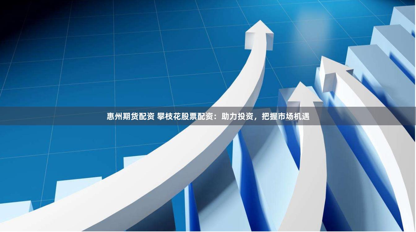 惠州期货配资 攀枝花股票配资：助力投资，把握市场机遇