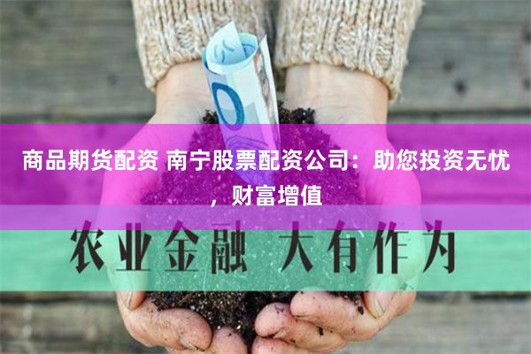 商品期货配资 南宁股票配资公司：助您投资无忧，财富增值