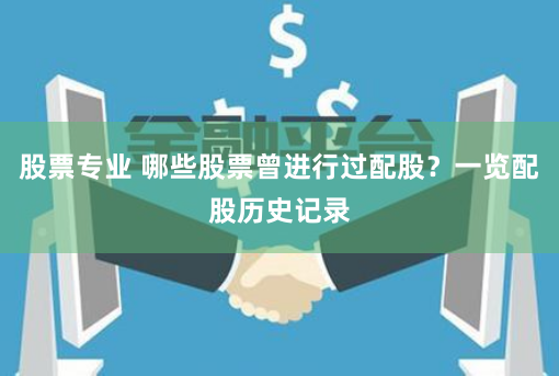 股票专业 哪些股票曾进行过配股？一览配股历史记录