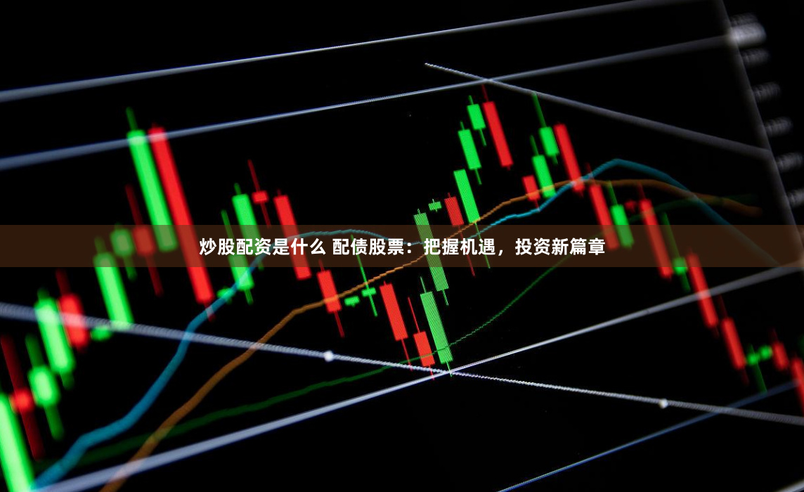 炒股配资是什么 配债股票：把握机遇，投资新篇章