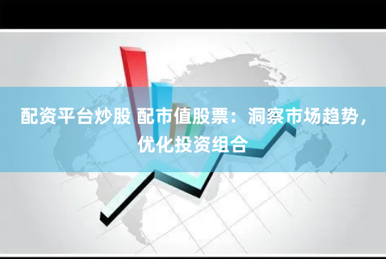 配资平台炒股 配市值股票：洞察市场趋势，优化投资组合