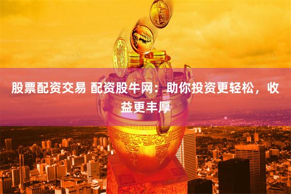 股票配资交易 配资股牛网：助你投资更轻松，收益更丰厚