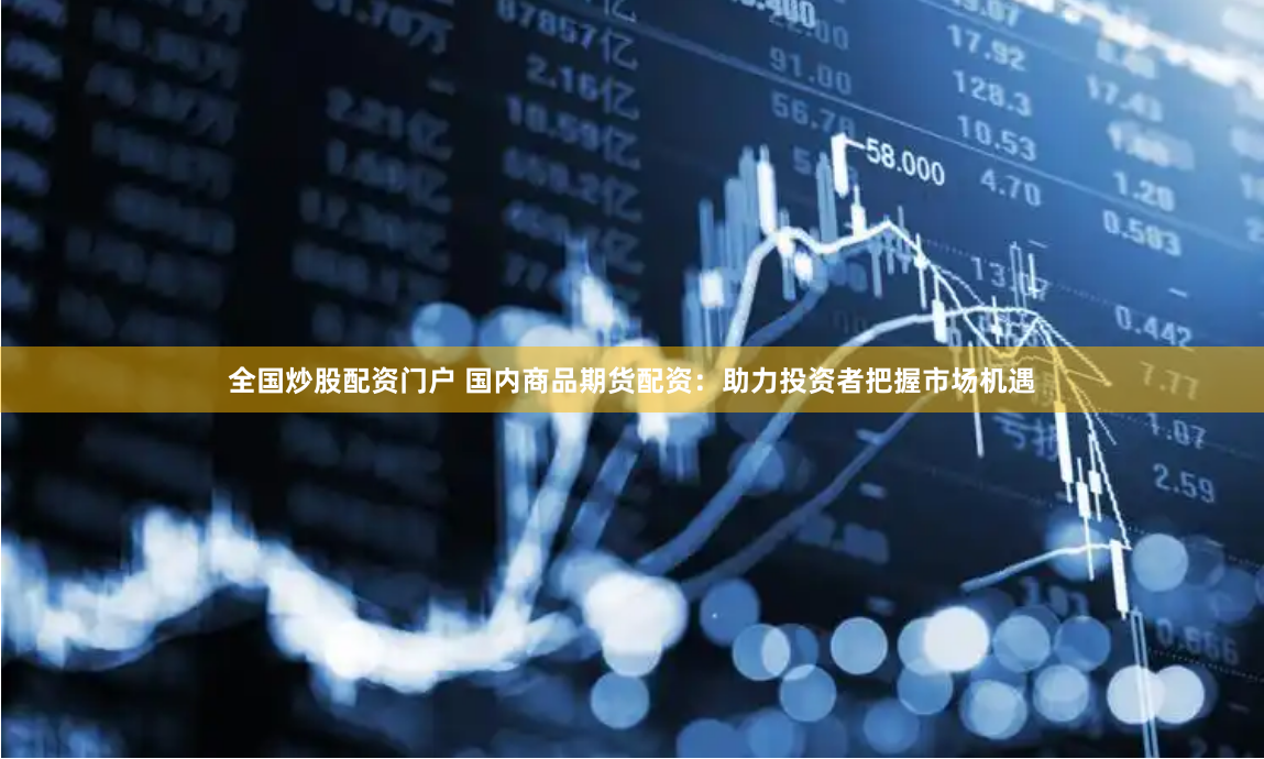 全国炒股配资门户 国内商品期货配资：助力投资者把握市场机遇