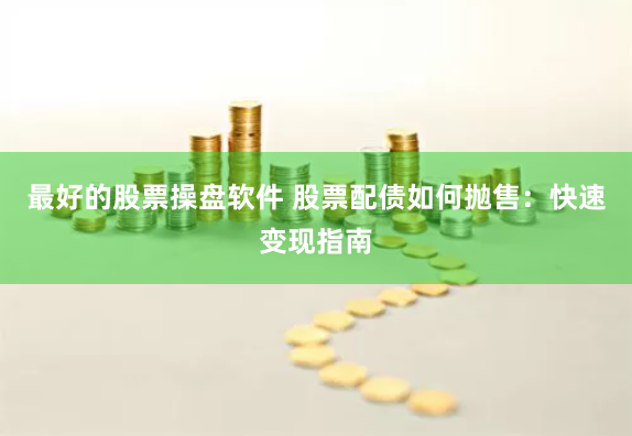 最好的股票操盘软件 股票配债如何抛售：快速变现指南