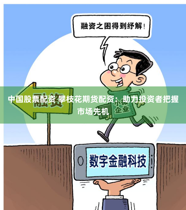 中国股票配资 攀枝花期货配资：助力投资者把握市场先机