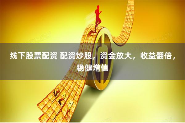 线下股票配资 配资炒股，资金放大，收益翻倍，稳健增值