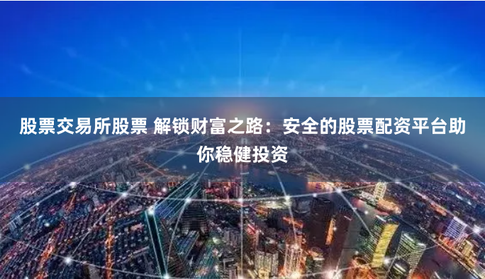 股票交易所股票 解锁财富之路：安全的股票配资平台助你稳健投资