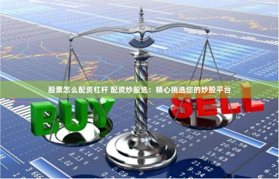 股票怎么配资杠杆 配资炒股选：精心挑选您的炒股平台