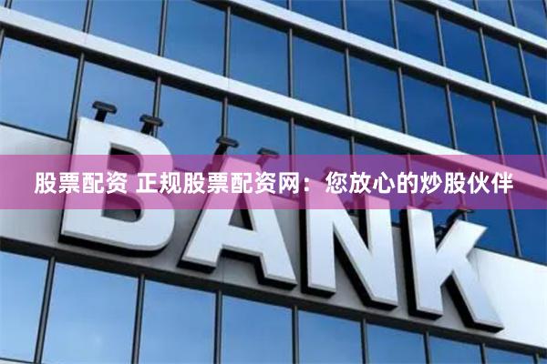 股票配资 正规股票配资网：您放心的炒股伙伴