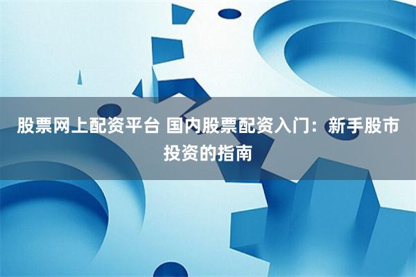 股票网上配资平台 国内股票配资入门：新手股市投资的指南
