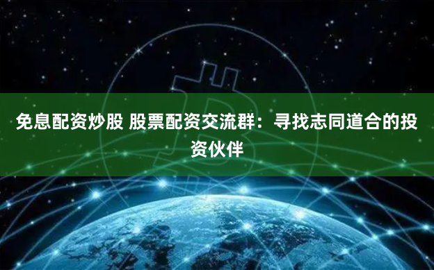 免息配资炒股 股票配资交流群：寻找志同道合的投资伙伴