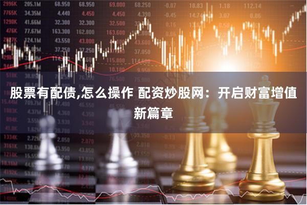 股票有配债,怎么操作 配资炒股网：开启财富增值新篇章