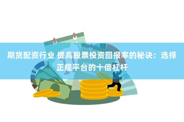 期货配资行业 提高股票投资回报率的秘诀：选择正规平台的十倍杠杆
