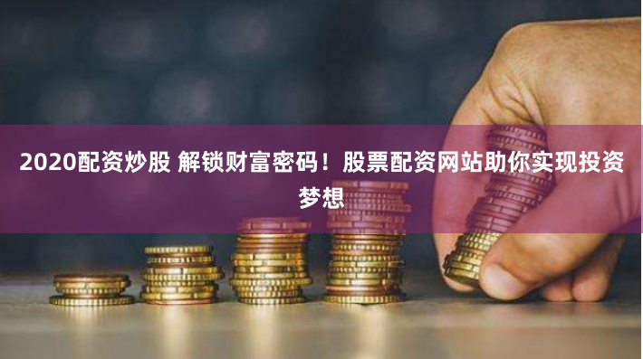 2020配资炒股 解锁财富密码！股票配资网站助你实现投资梦想