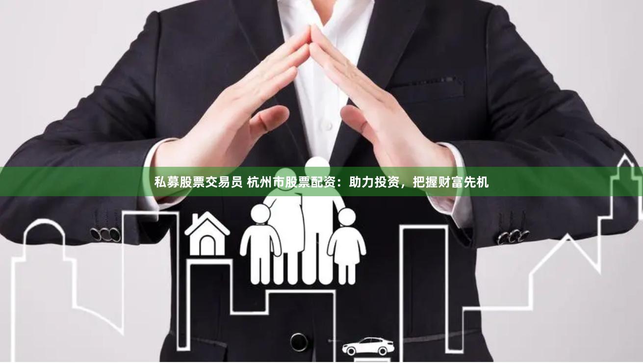 私募股票交易员 杭州市股票配资：助力投资，把握财富先机