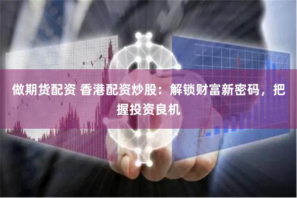 做期货配资 香港配资炒股：解锁财富新密码，把握投资良机