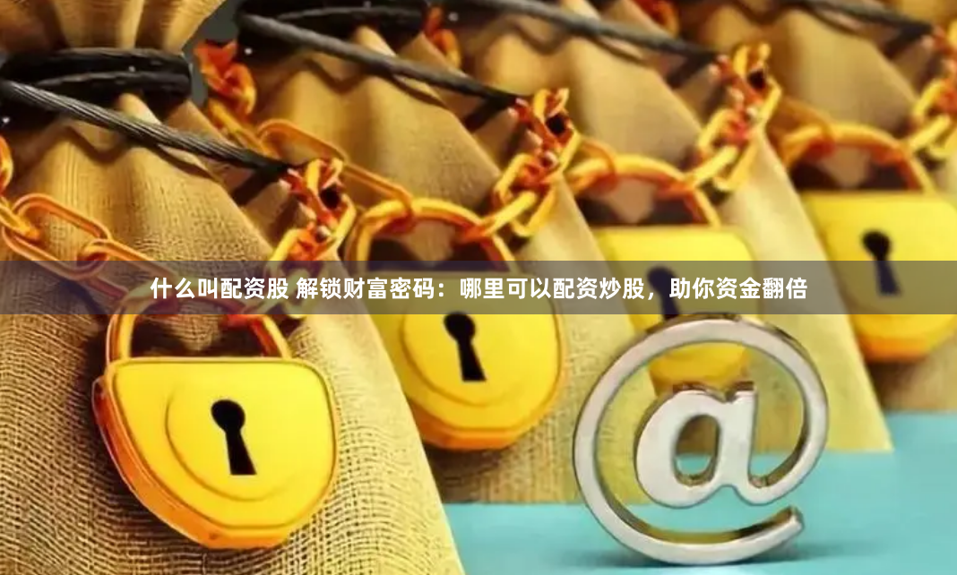 什么叫配资股 解锁财富密码：哪里可以配资炒股，助你资金翻倍