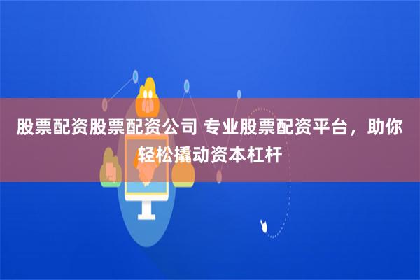股票配资股票配资公司 专业股票配资平台，助你轻松撬动资本杠杆