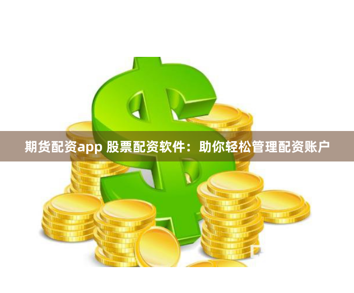 期货配资app 股票配资软件：助你轻松管理配资账户