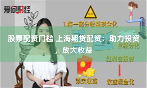 股票配资门槛 上海期货配资：助力投资，放大收益