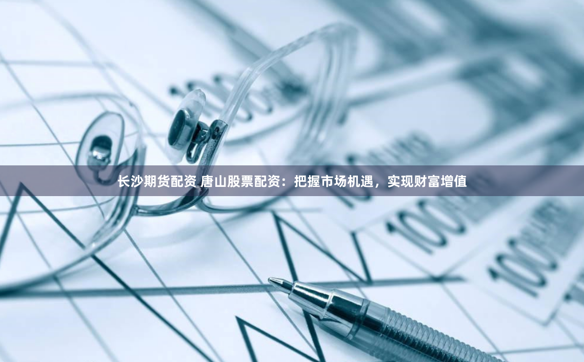 长沙期货配资 唐山股票配资：把握市场机遇，实现财富增值