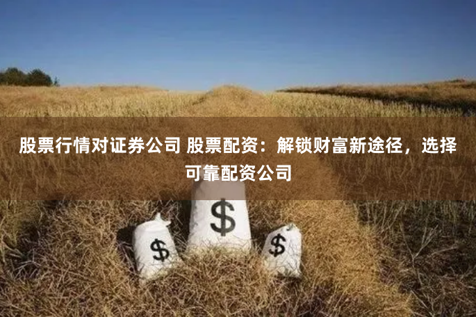 股票行情对证券公司 股票配资：解锁财富新途径，选择可靠配资公司