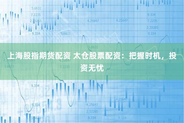 上海股指期货配资 太仓股票配资：把握时机，投资无忧